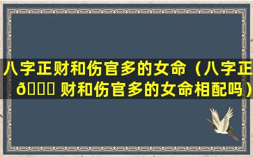 八字正财和伤官多的女命（八字正 🐋 财和伤官多的女命相配吗）